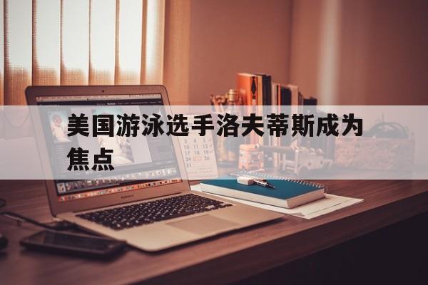 爱游戏网页版登录入口-美国游泳选手洛夫蒂斯成为焦点