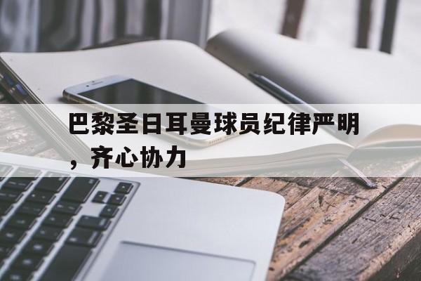 爱游戏入口-巴黎圣日耳曼球员纪律严明，齐心协力的简单介绍