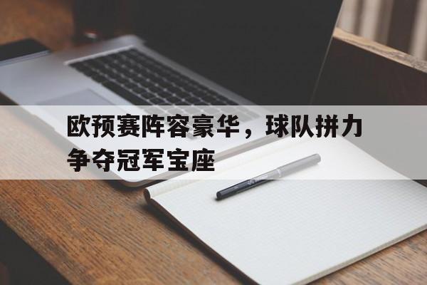 爱游戏app-包含欧预赛阵容豪华，球队拼力争夺冠军宝座的词条